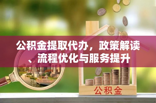 张家口公积金提取代办，政策解读、流程优化与服务提升