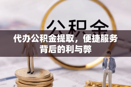 张家口代办公积金提取，便捷服务背后的利与弊