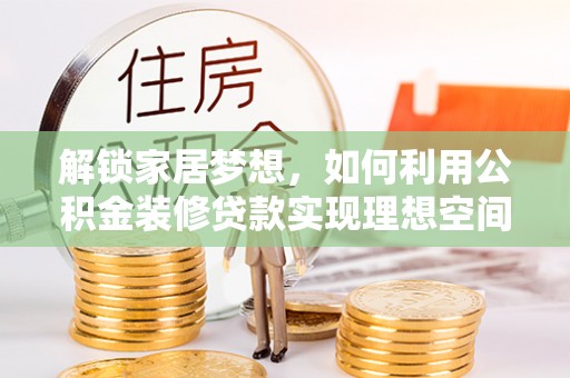 张家口解锁家居梦想，如何利用公积金装修贷款实现理想空间