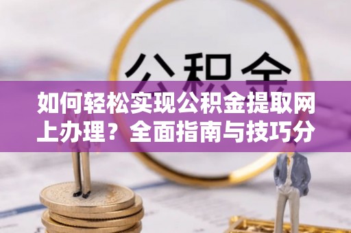张家口如何轻松实现公积金提取网上办理？全面指南与技巧分享