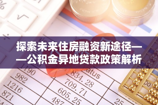 张家口探索未来住房融资新途径——公积金异地贷款政策解析与实践