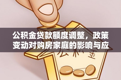 张家口公积金贷款额度调整，政策变动对购房家庭的影响与应对策略