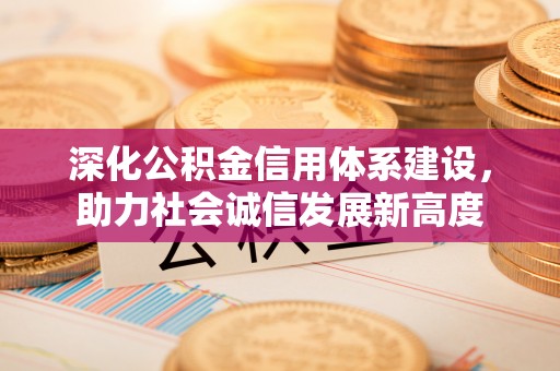 张家口深化公积金信用体系建设，助力社会诚信发展新高度