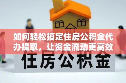 张家口如何轻松搞定住房公积金代办提取，让资金流动更高效