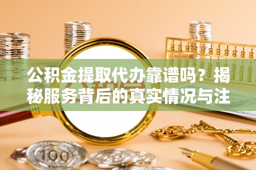 张家口公积金提取代办靠谱吗？揭秘服务背后的真实情况与注意事项