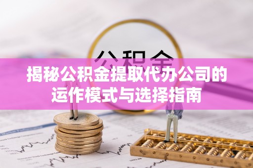 张家口揭秘公积金提取代办公司的运作模式与选择指南