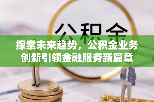 张家口探索未来趋势，公积金业务创新引领金融服务新篇章