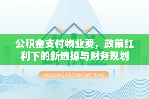 张家口公积金支付物业费，政策红利下的新选择与财务规划