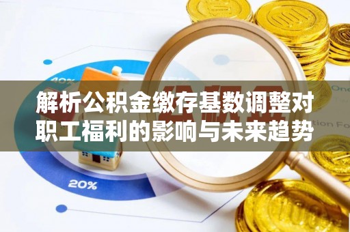 张家口解析公积金缴存基数调整对职工福利的影响与未来趋势