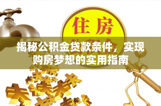 张家口揭秘公积金贷款条件，实现购房梦想的实用指南