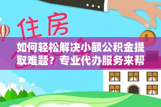 张家口如何轻松解决小额公积金提取难题？专业代办服务来帮忙