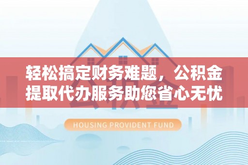 张家口轻松搞定财务难题，公积金提取代办服务助您省心无忧