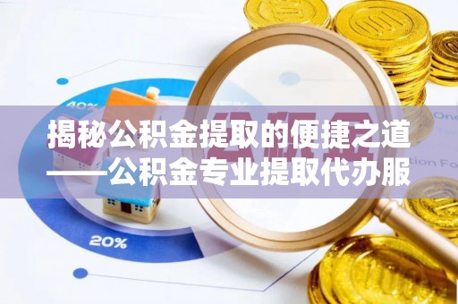 张家口揭秘公积金提取的便捷之道——公积金专业提取代办服务解析