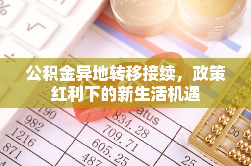 张家口公积金异地转移接续，政策红利下的新生活机遇