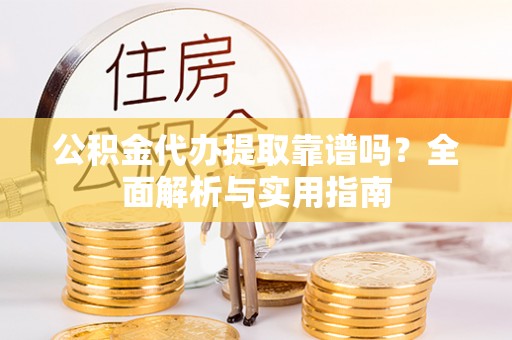 张家口公积金代办提取靠谱吗？全面解析与实用指南