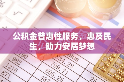 张家口公积金普惠性服务，惠及民生，助力安居梦想