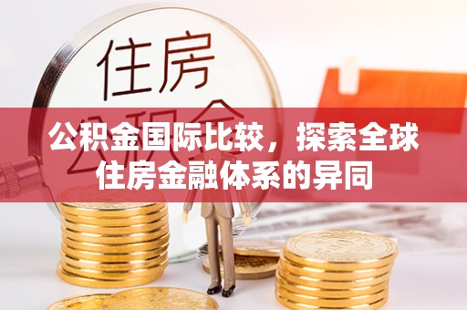 张家口公积金国际比较，探索全球住房金融体系的异同