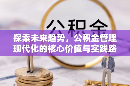 张家口探索未来趋势，公积金管理现代化的核心价值与实践路径