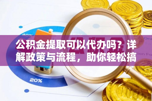 张家口公积金提取可以代办吗？详解政策与流程，助你轻松搞定！