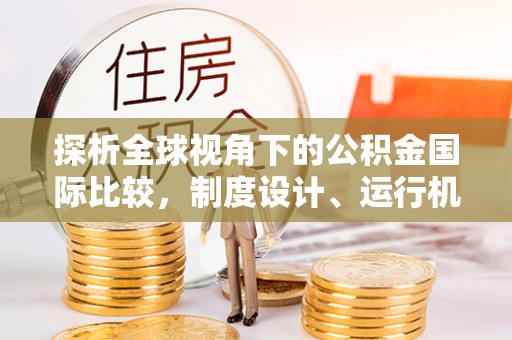 张家口探析全球视角下的公积金国际比较，制度设计、运行机制与未来趋势
