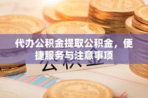 张家口代办公积金提取公积金，便捷服务与注意事项