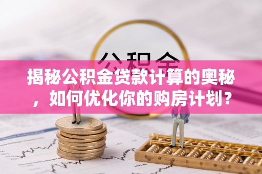 张家口揭秘公积金贷款计算的奥秘，如何优化你的购房计划？