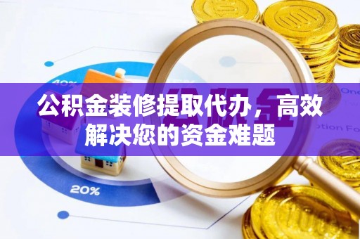 张家口公积金装修提取代办，高效解决您的资金难题