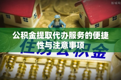 张家口公积金提取代办服务的便捷性与注意事项