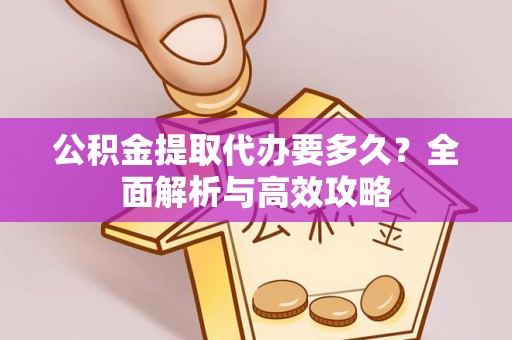 张家口公积金提取代办要多久？全面解析与高效攻略