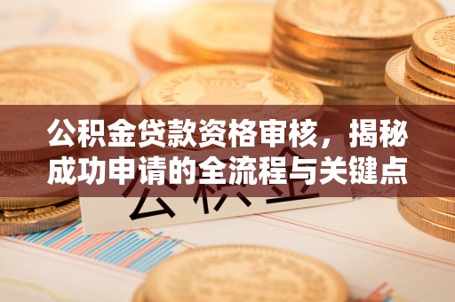 张家口公积金贷款资格审核，揭秘成功申请的全流程与关键点