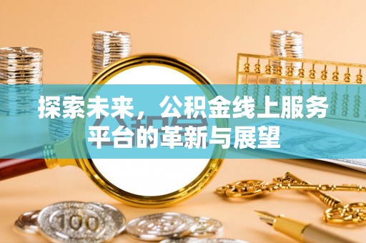 张家口探索未来，公积金线上服务平台的革新与展望