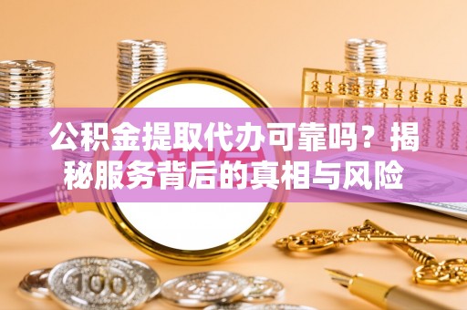 张家口公积金提取代办可靠吗？揭秘服务背后的真相与风险