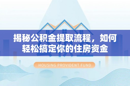 张家口揭秘公积金提取流程，如何轻松搞定你的住房资金