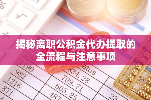 张家口揭秘离职公积金代办提取的全流程与注意事项