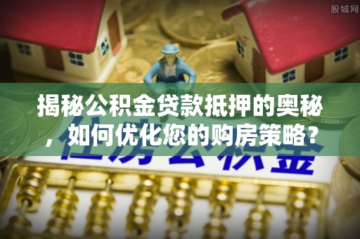 张家口揭秘公积金贷款抵押的奥秘，如何优化您的购房策略？
