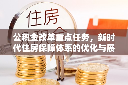 张家口公积金改革重点任务，新时代住房保障体系的优化与展望