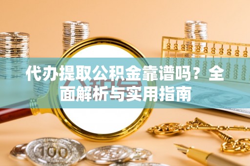 张家口代办提取公积金靠谱吗？全面解析与实用指南