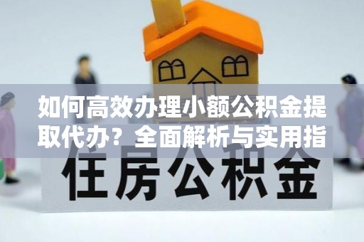张家口如何高效办理小额公积金提取代办？全面解析与实用指南