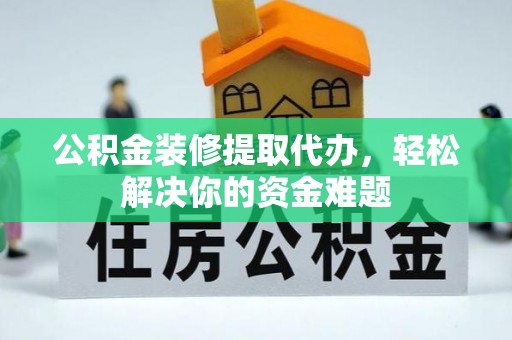 张家口公积金装修提取代办，轻松解决你的资金难题