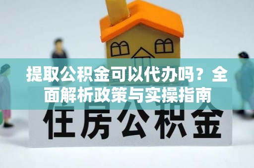 张家口提取公积金可以代办吗？全面解析政策与实操指南