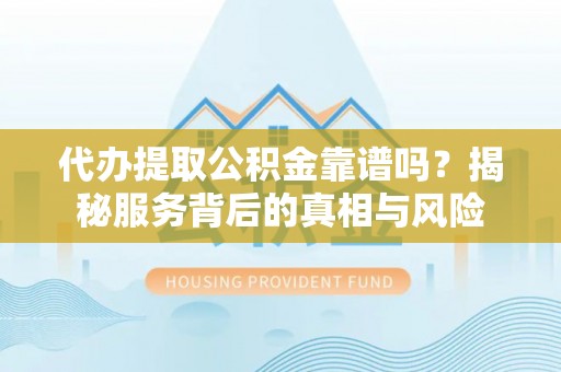张家口代办提取公积金靠谱吗？揭秘服务背后的真相与风险