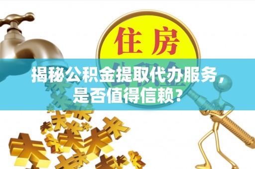 张家口揭秘公积金提取代办服务，是否值得信赖？