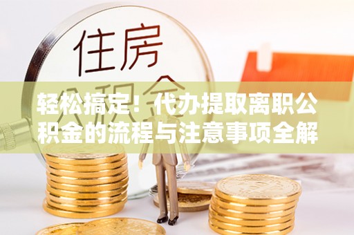 张家口轻松搞定！代办提取离职公积金的流程与注意事项全解析
