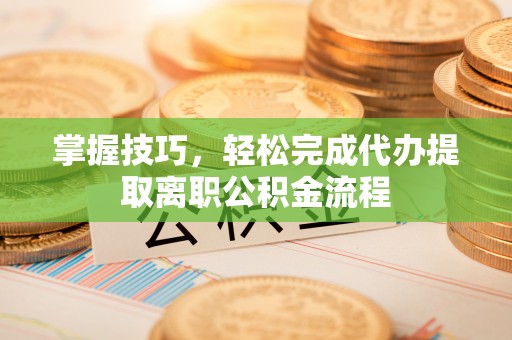 张家口掌握技巧，轻松完成代办提取离职公积金流程