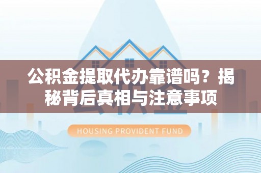 张家口公积金提取代办靠谱吗？揭秘背后真相与注意事项