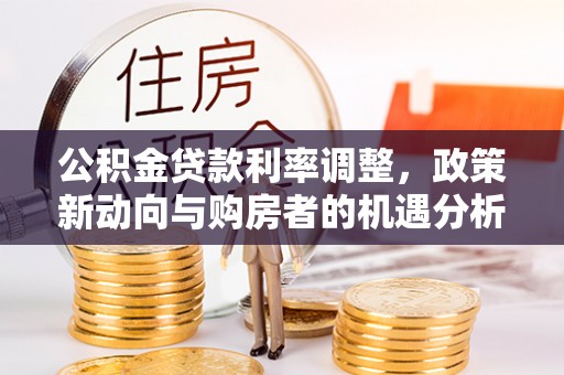 张家口公积金贷款利率调整，政策新动向与购房者的机遇分析