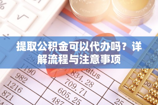 张家口提取公积金可以代办吗？详解流程与注意事项