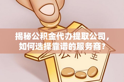 张家口揭秘公积金代办提取公司，如何选择靠谱的服务商？
