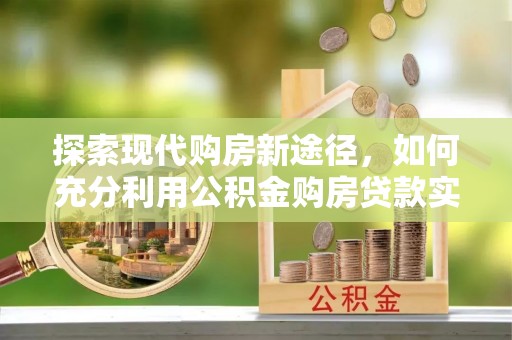 张家口探索现代购房新途径，如何充分利用公积金购房贷款实现置业梦想
