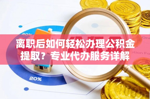 张家口离职后如何轻松办理公积金提取？专业代办服务详解